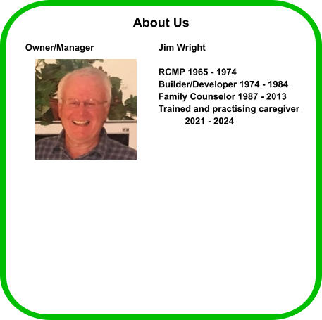 Owner/Manager			Jim Wright  					 RCMP 1965 - 1974 					Builder/Developer 1974 - 1984 					Family Counselor 1987 - 2013 					Trained and practising caregiver 	2021 - 2024 About Us